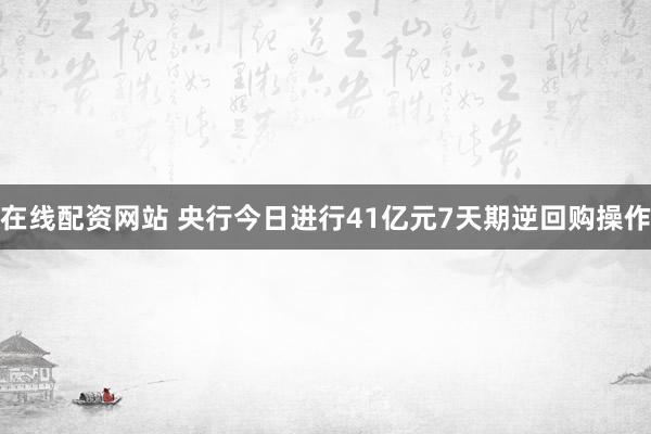 在线配资网站 央行今日进行41亿元7天期逆回购操作