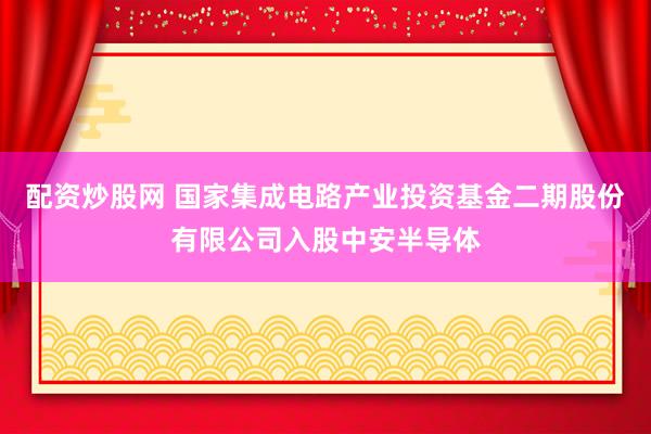配资炒股网 国家集成电路产业投资基金二期股份有限公司入股中安半导体