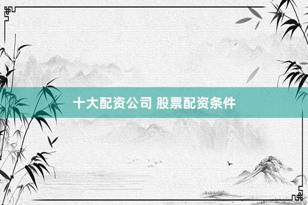 十大配资公司 股票配资条件