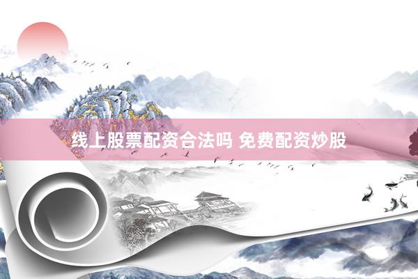 线上股票配资合法吗 免费配资炒股