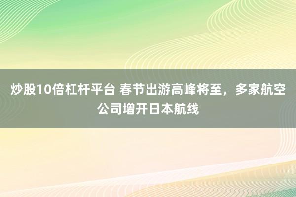 炒股10倍杠杆平台 春节出游高峰将至，多家航空公司增开日本航线