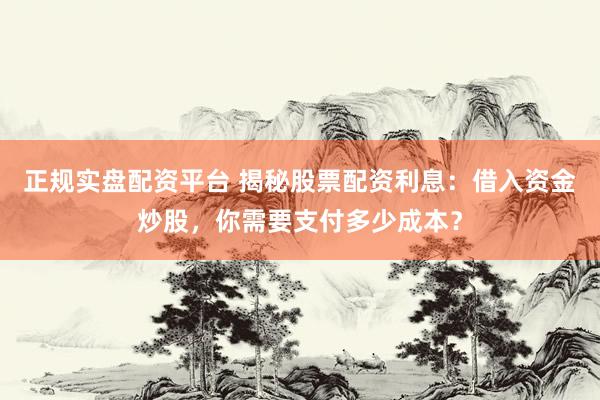 正规实盘配资平台 揭秘股票配资利息：借入资金炒股，你需要支付多少成本？