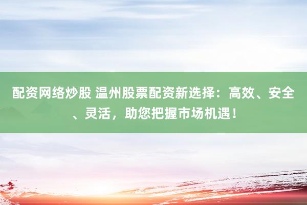 配资网络炒股 温州股票配资新选择：高效、安全、灵活，助您把握市场机遇！