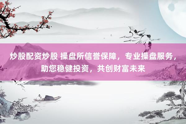 炒股配资炒股 操盘所信誉保障，专业操盘服务，助您稳健投资，共创财富未来