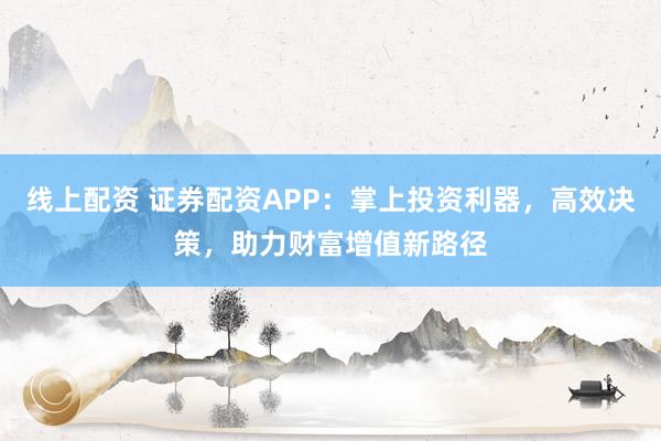 线上配资 证券配资APP：掌上投资利器，高效决策，助力财富增值新路径
