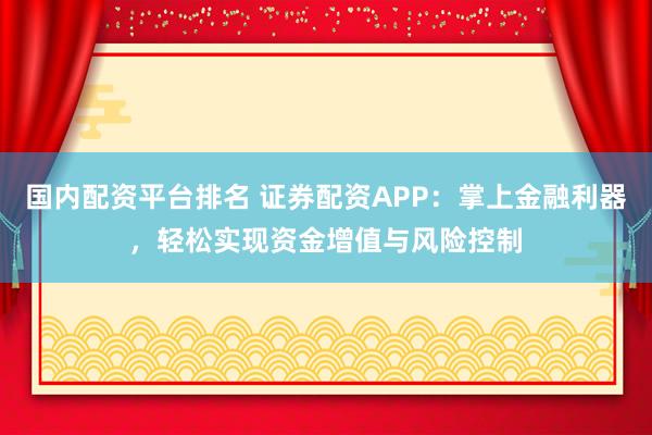 国内配资平台排名 证券配资APP：掌上金融利器，轻松实现资金增值与风险控制