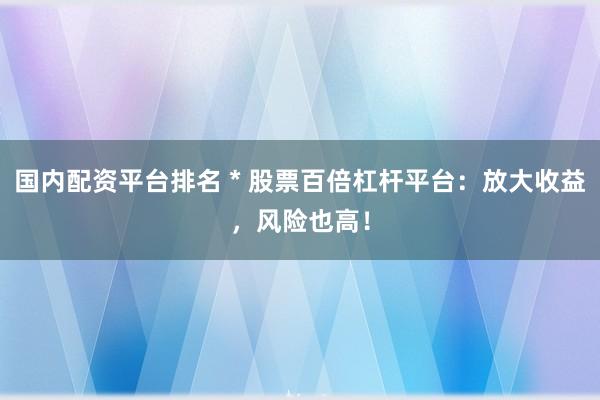 国内配资平台排名 * 股票百倍杠杆平台：放大收益，风险也高！