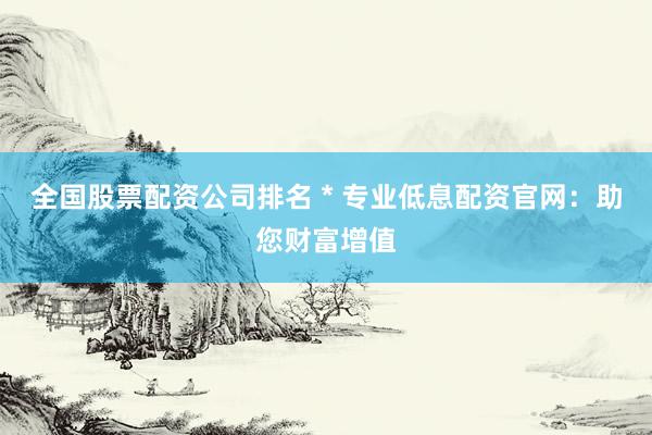全国股票配资公司排名 * 专业低息配资官网：助您财富增值