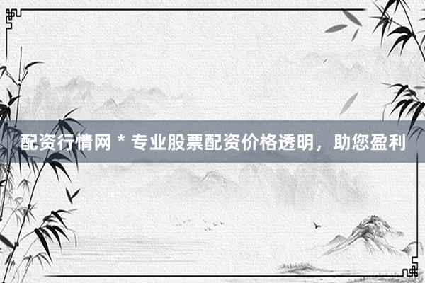 配资行情网 * 专业股票配资价格透明，助您盈利