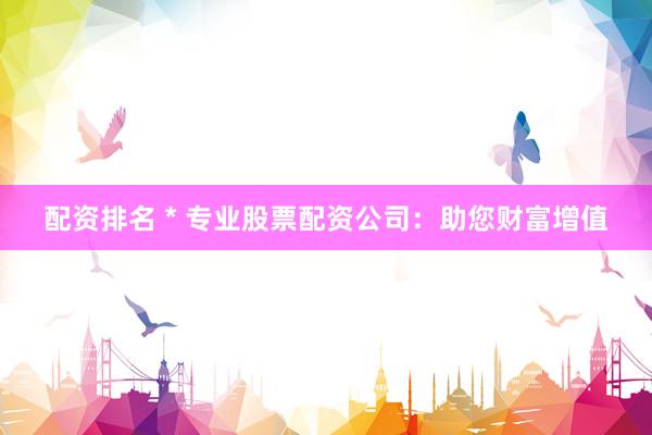 配资排名 * 专业股票配资公司：助您财富增值