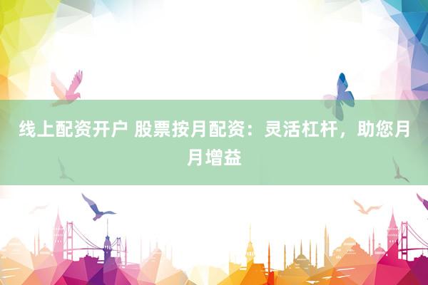 线上配资开户 股票按月配资：灵活杠杆，助您月月增益