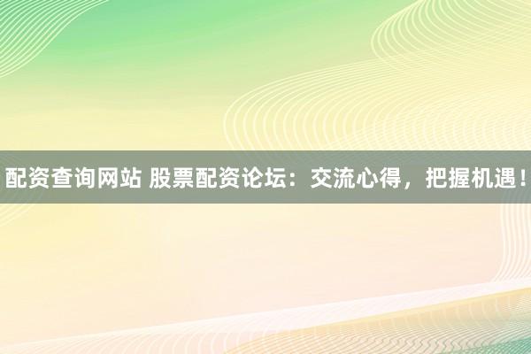 配资查询网站 股票配资论坛：交流心得，把握机遇！