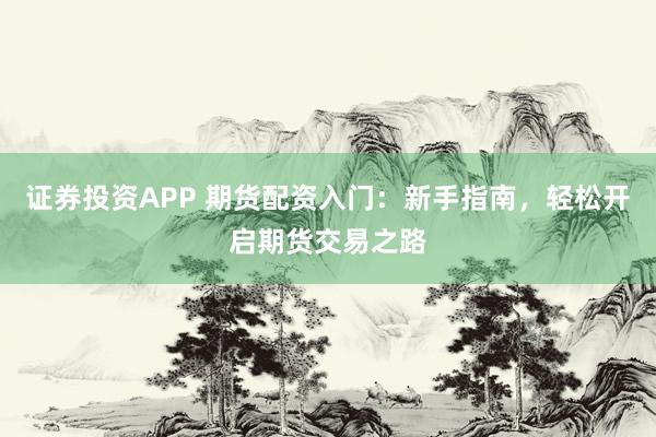 证券投资APP 期货配资入门：新手指南，轻松开启期货交易之路