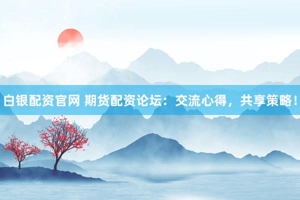 白银配资官网 期货配资论坛：交流心得，共享策略！