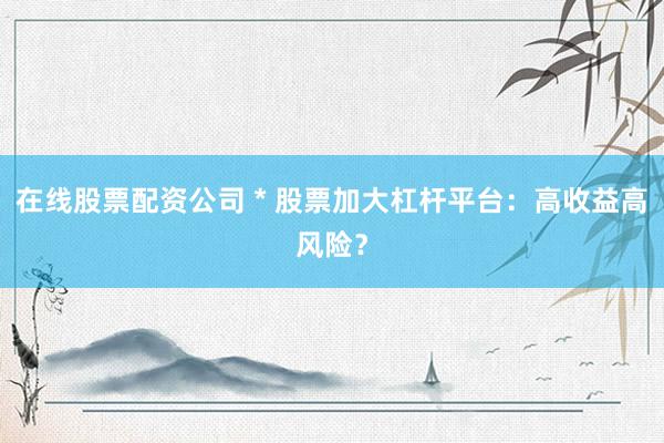在线股票配资公司 * 股票加大杠杆平台：高收益高风险？