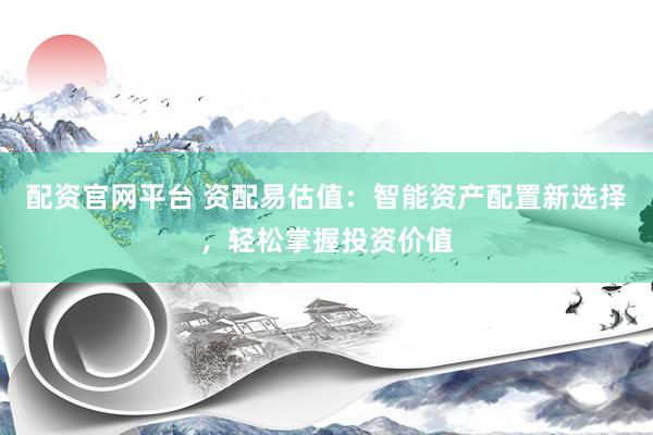 配资官网平台 资配易估值：智能资产配置新选择，轻松掌握投资价值