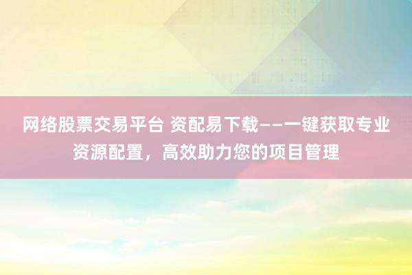 网络股票交易平台 资配易下载——一键获取专业资源配置，高效助力您的项目管理