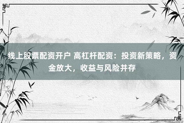 线上股票配资开户 高杠杆配资：投资新策略，资金放大，收益与风险并存