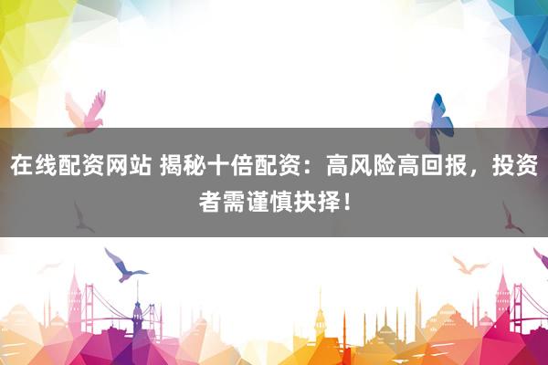 在线配资网站 揭秘十倍配资：高风险高回报，投资者需谨慎抉择！