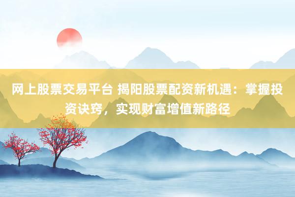 网上股票交易平台 揭阳股票配资新机遇：掌握投资诀窍，实现财富增值新路径