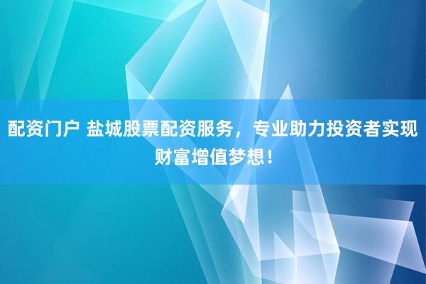 配资门户 盐城股票配资服务，专业助力投资者实现财富增值梦想！