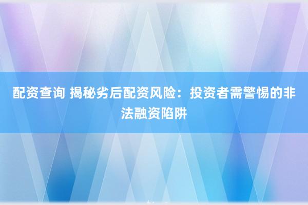 配资查询 揭秘劣后配资风险：投资者需警惕的非法融资陷阱