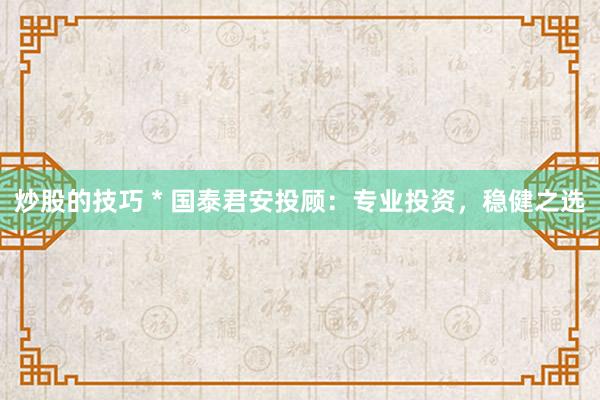 炒股的技巧 * 国泰君安投顾：专业投资，稳健之选