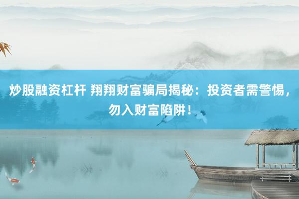 炒股融资杠杆 翔翔财富骗局揭秘：投资者需警惕，勿入财富陷阱！