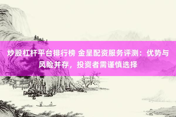 炒股杠杆平台排行榜 金呈配资服务评测：优势与风险并存，投资者需谨慎选择