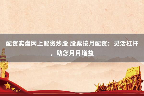 配资实盘网上配资炒股 股票按月配资：灵活杠杆，助您月月增益