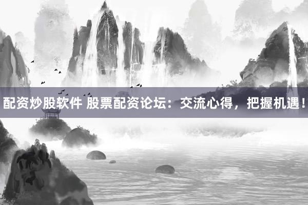 配资炒股软件 股票配资论坛：交流心得，把握机遇！