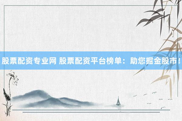 股票配资专业网 股票配资平台榜单：助您掘金股市！