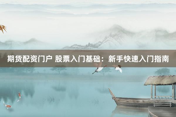 期货配资门户 股票入门基础：新手快速入门指南