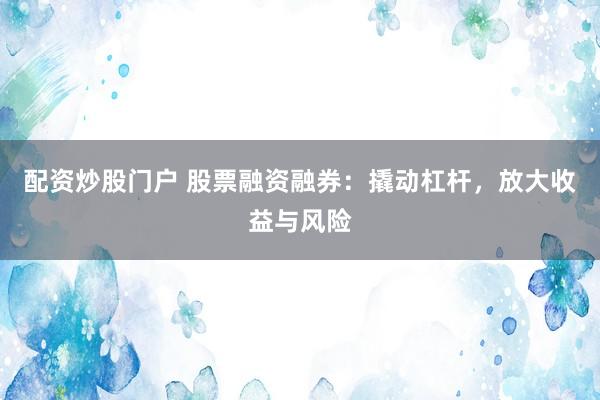 配资炒股门户 股票融资融券：撬动杠杆，放大收益与风险