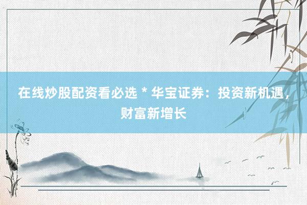 在线炒股配资看必选 * 华宝证券：投资新机遇，财富新增长