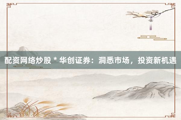 配资网络炒股 * 华创证券：洞悉市场，投资新机遇