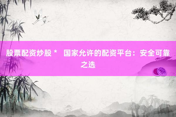 股票配资炒股 *   国家允许的配资平台：安全可靠之选