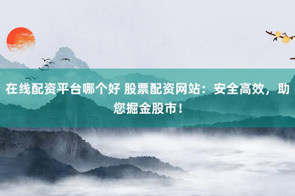 在线配资平台哪个好 股票配资网站：安全高效，助您掘金股市！