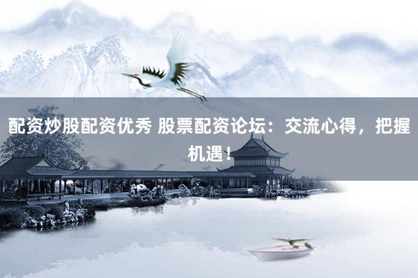 配资炒股配资优秀 股票配资论坛：交流心得，把握机遇！