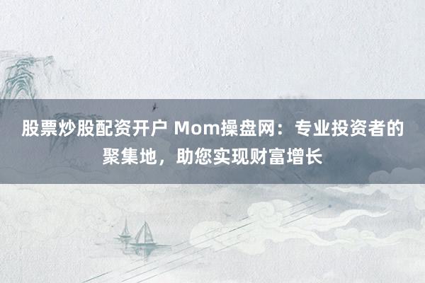 股票炒股配资开户 Mom操盘网：专业投资者的聚集地，助您实现财富增长