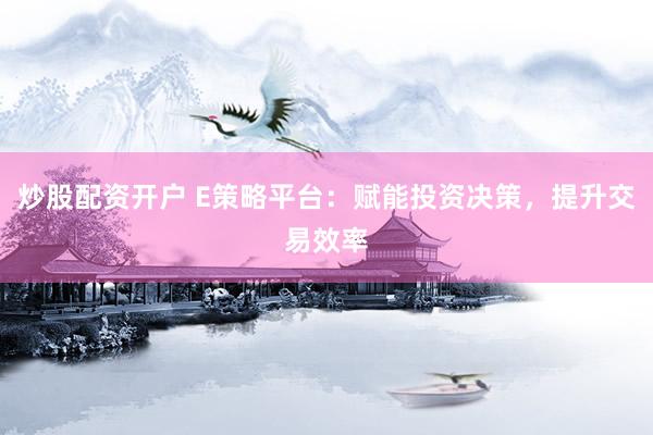 炒股配资开户 E策略平台：赋能投资决策，提升交易效率
