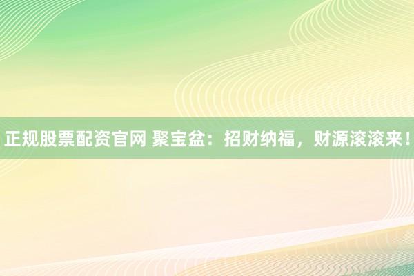 正规股票配资官网 聚宝盆：招财纳福，财源滚滚来！