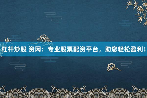 杠杆炒股 资网：专业股票配资平台，助您轻松盈利！