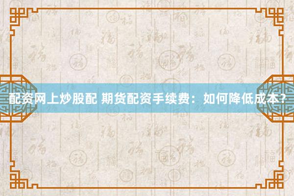 配资网上炒股配 期货配资手续费：如何降低成本？