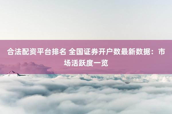 合法配资平台排名 全国证券开户数最新数据：市场活跃度一览