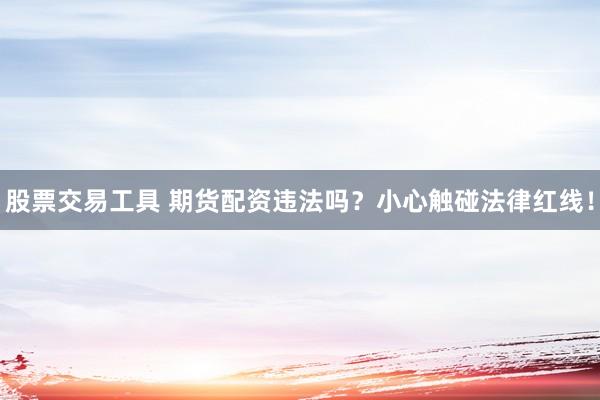 股票交易工具 期货配资违法吗？小心触碰法律红线！