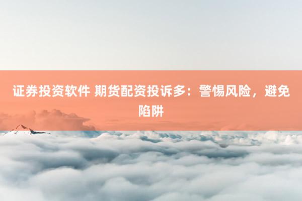 证券投资软件 期货配资投诉多：警惕风险，避免陷阱