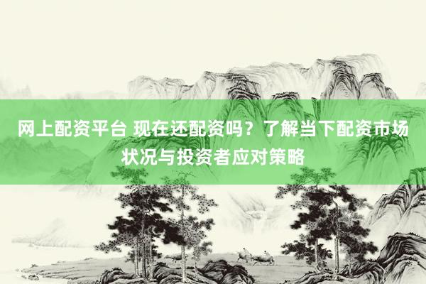 网上配资平台 现在还配资吗？了解当下配资市场状况与投资者应对策略