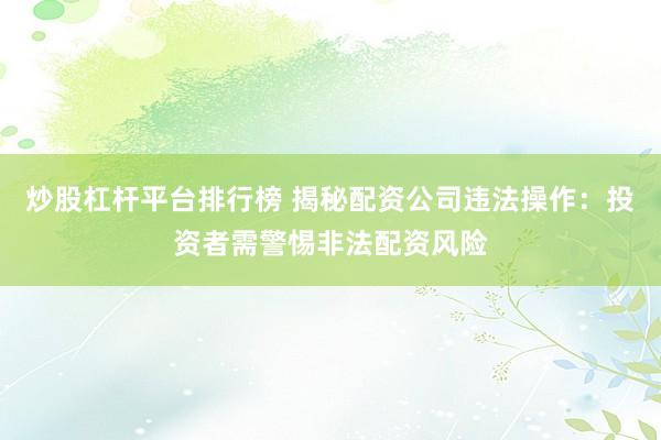 炒股杠杆平台排行榜 揭秘配资公司违法操作：投资者需警惕非法配资风险