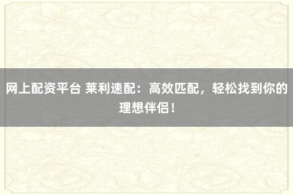 网上配资平台 莱利速配：高效匹配，轻松找到你的理想伴侣！
